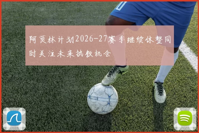 阿莫林计划2026-27赛季继续休整同时关注未来执教机会