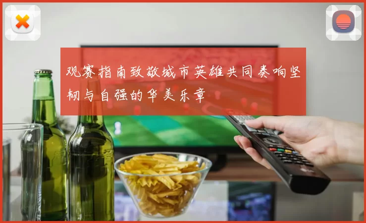 观赛指南致敬城市英雄共同奏响坚韧与自强的华美乐章
