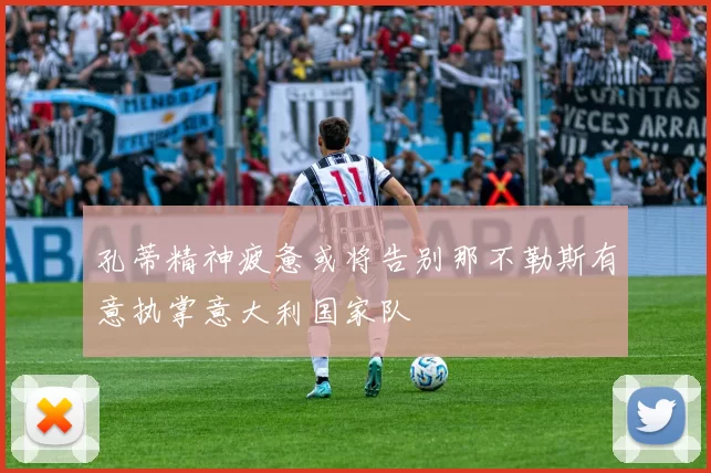 孔蒂精神疲惫或将告别那不勒斯有意执掌意大利国家队