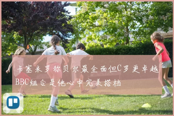 卡塞米罗称贝尔最全面但C罗更卓越BBC组合是他心中完美搭档
