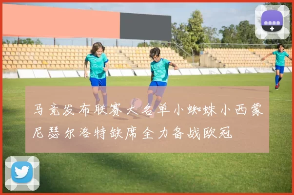 马竞发布联赛大名单小蜘蛛小西蒙尼瑟尔洛特缺席全力备战欧冠