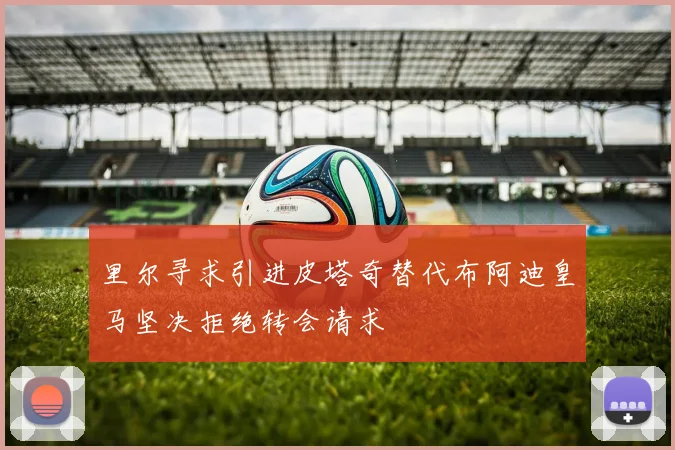里尔寻求引进皮塔奇替代布阿迪皇马坚决拒绝转会请求
