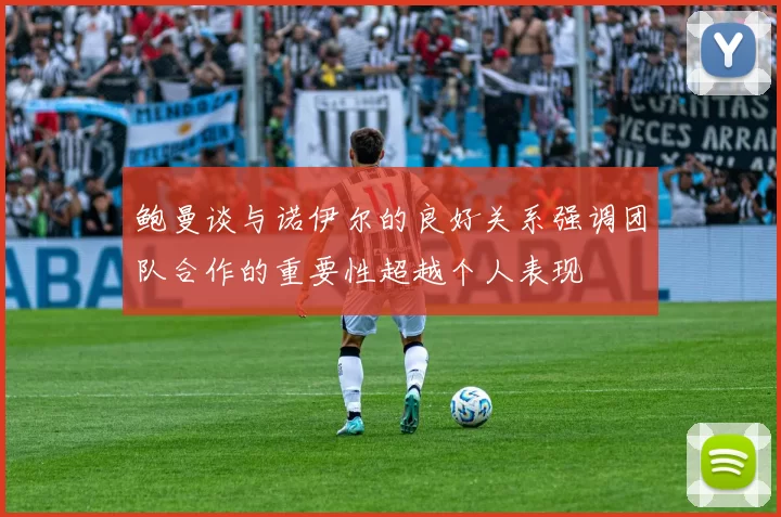 鲍曼谈与诺伊尔的良好关系强调团队合作的重要性超越个人表现