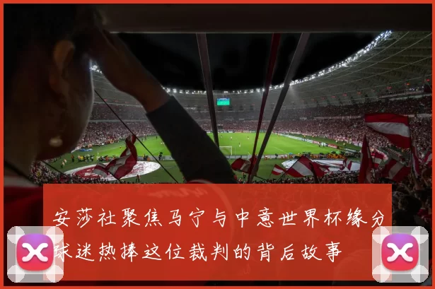 安莎社聚焦马宁与中意世界杯缘分球迷热捧这位裁判的背后故事