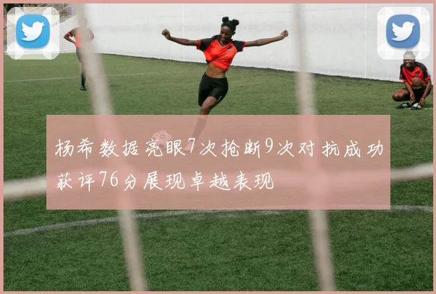 杨希数据亮眼7次抢断9次对抗成功获评76分展现卓越表现