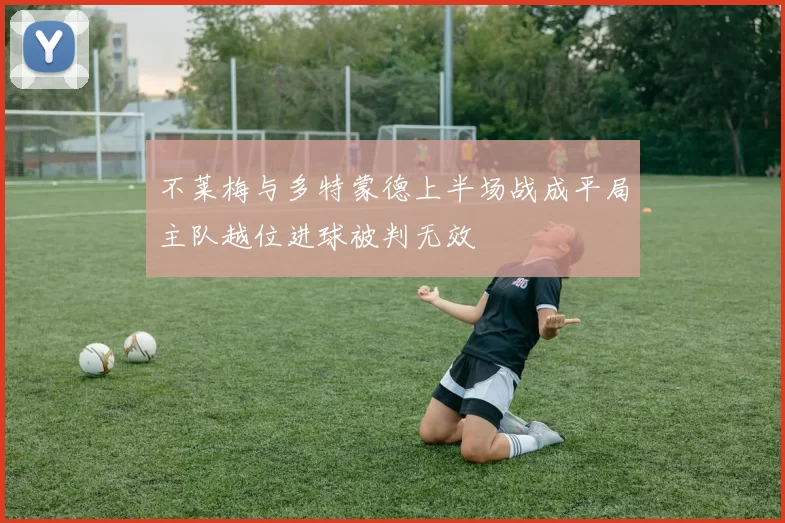 不莱梅与多特蒙德上半场战成平局主队越位进球被判无效