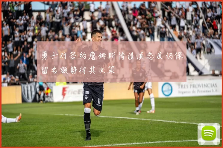 勇士对签约詹姆斯持谨慎态度仍保留名额静待其决策