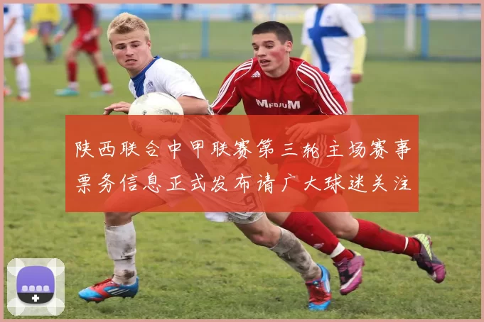 陕西联合中甲联赛第三轮主场赛事票务信息正式发布请广大球迷关注