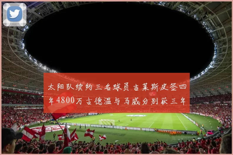 太阳队续约三名球员吉莱斯皮签四年4800万古德温与马威分别获三年合同
