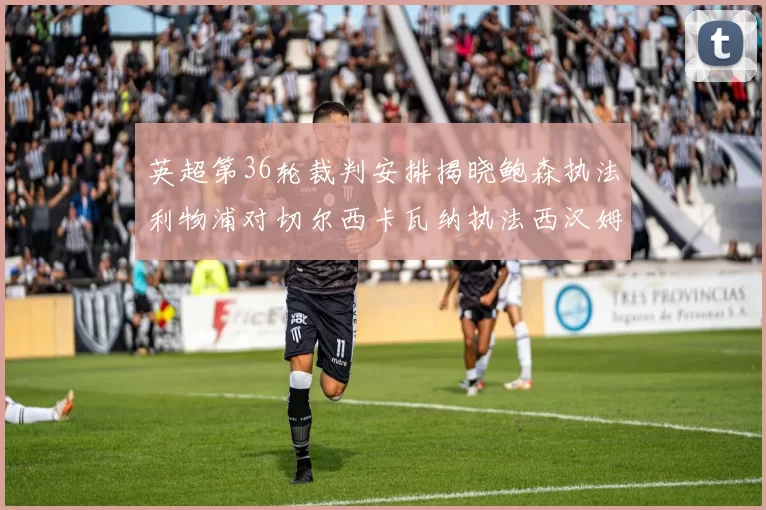 英超第36轮裁判安排揭晓鲍森执法利物浦对切尔西卡瓦纳执法西汉姆对阿森纳