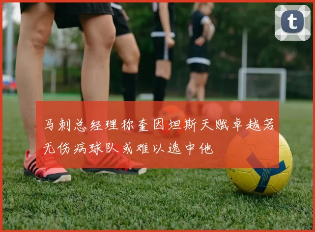 马刺总经理称奎因坦斯天赋卓越若无伤病球队或难以选中他