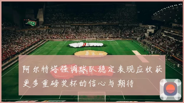 阿尔特塔强调球队稳定表现应收获更多重磅奖杯的信心与期待