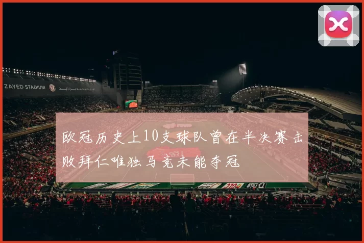 欧冠历史上10支球队曾在半决赛击败拜仁唯独马竞未能夺冠