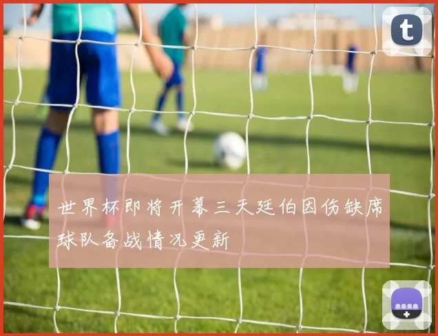 世界杯即将开幕三天廷伯因伤缺席球队备战情况更新
