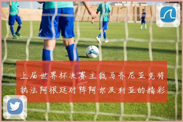 上届世界杯决赛主裁马齐尼亚克将执法阿根廷对阵阿尔及利亚的精彩对决