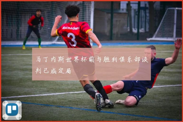 马丁内斯世界杯前与胜利俱乐部谈判已成定局