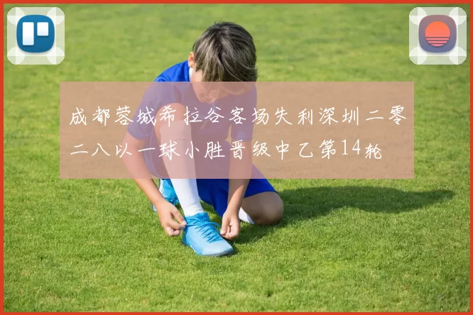 成都蓉城希拉谷客场失利深圳二零二八以一球小胜晋级中乙第14轮