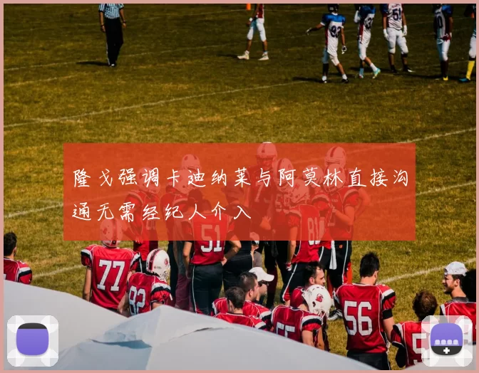 隆戈强调卡迪纳莱与阿莫林直接沟通无需经纪人介入