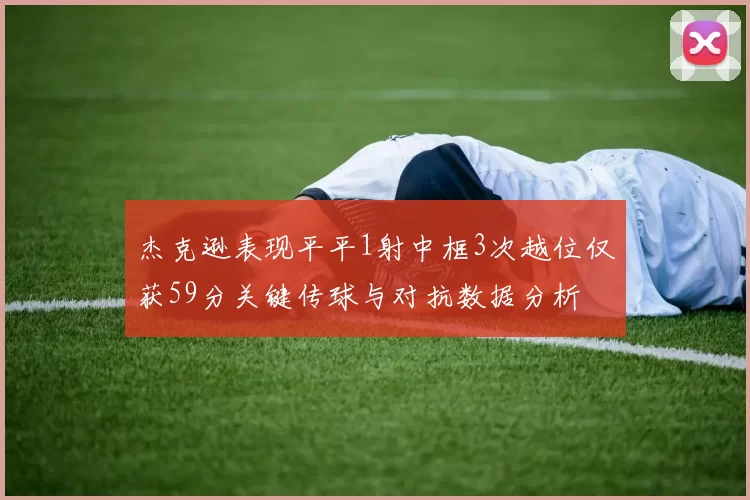 杰克逊表现平平1射中框3次越位仅获59分关键传球与对抗数据分析