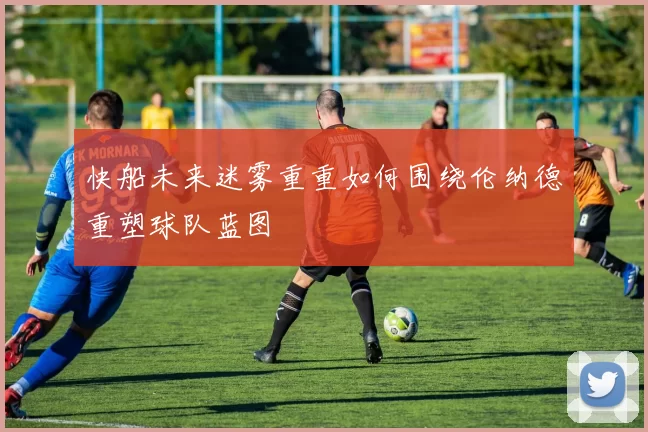 快船未来迷雾重重如何围绕伦纳德重塑球队蓝图