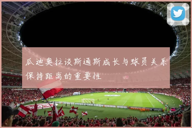 瓜迪奥拉谈斯通斯成长与球员关系保持距离的重要性