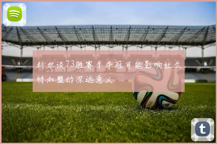 科尔谈73胜赛季夺冠可能影响杜兰特加盟的深远意义