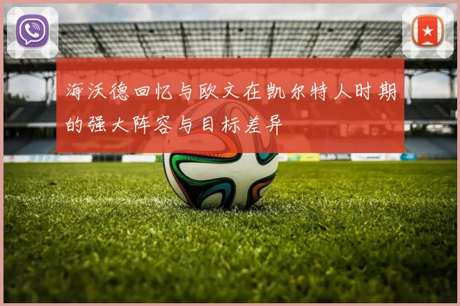 海沃德回忆与欧文在凯尔特人时期的强大阵容与目标差异