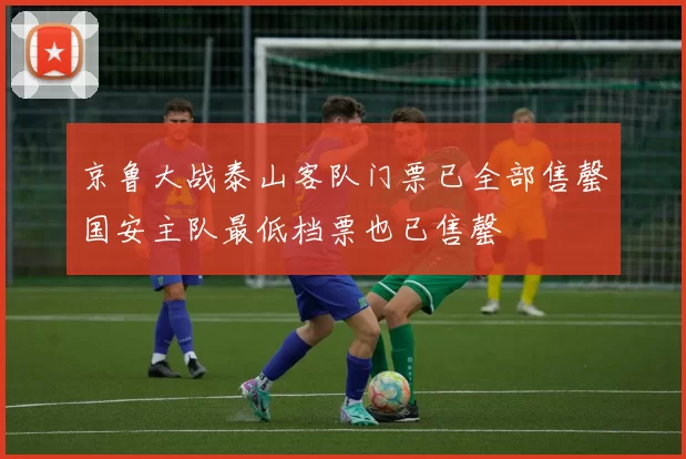 京鲁大战泰山客队门票已全部售罄国安主队最低档票也已售罄